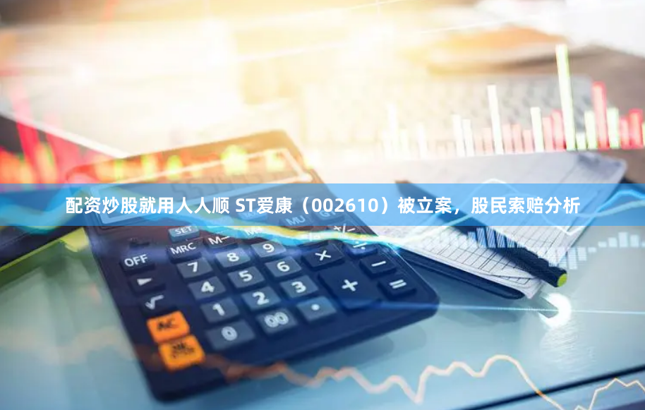 配资炒股就用人人顺 ST爱康（002610）被立案，股民索赔分析