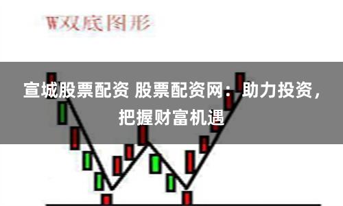 宣城股票配资 股票配资网：助力投资，把握财富机遇