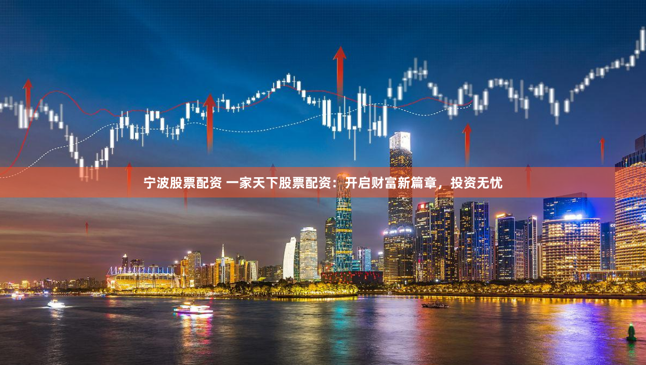宁波股票配资 一家天下股票配资：开启财富新篇章，投资无忧