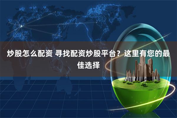 炒股怎么配资 寻找配资炒股平台？这里有您的最佳选择