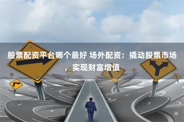 股票配资平台哪个最好 场外配资：撬动股票市场，实现财富增值