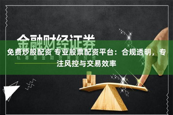 免费炒股配资 专业股票配资平台：合规透明，专注风控与交易效率